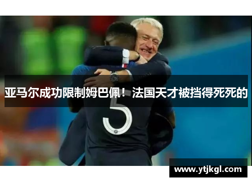亚马尔成功限制姆巴佩！法国天才被挡得死死的