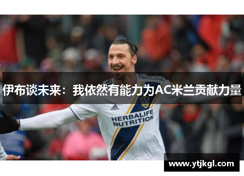 伊布谈未来：我依然有能力为AC米兰贡献力量