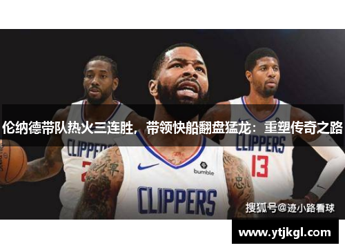 伦纳德带队热火三连胜，带领快船翻盘猛龙：重塑传奇之路
