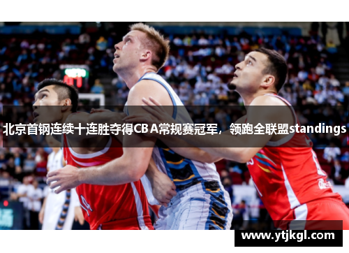 北京首钢连续十连胜夺得CBA常规赛冠军，领跑全联盟standings