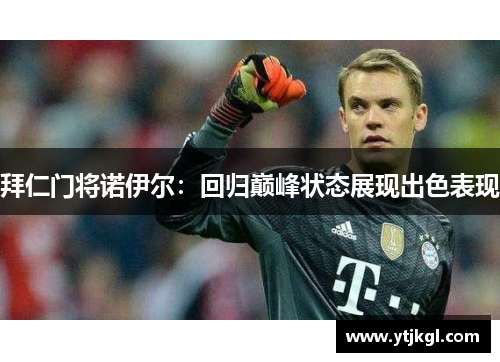 拜仁门将诺伊尔：回归巅峰状态展现出色表现