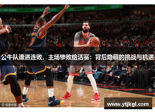 公牛队遭遇连败，主场惨败给活塞：背后隐藏的挑战与机遇