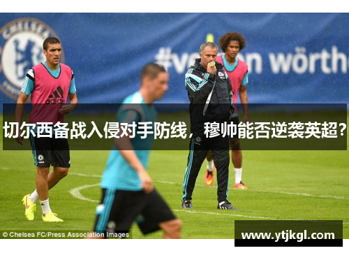 切尔西备战入侵对手防线，穆帅能否逆袭英超？