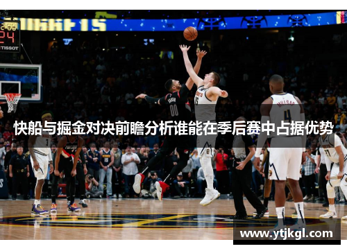 快船与掘金对决前瞻分析谁能在季后赛中占据优势