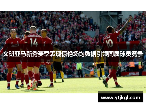 文班亚马新秀赛季表现惊艳场均数据引领同届球员竞争
