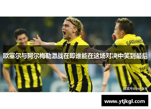 欧塞尔与阿尔梅勒激战在即谁能在这场对决中笑到最后