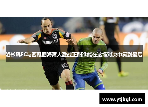 洛杉矶FC与西雅图海湾人激战正酣谁能在这场对决中笑到最后
