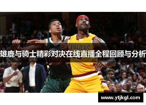 雄鹿与骑士精彩对决在线直播全程回顾与分析