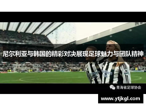 尼尔利亚与韩国的精彩对决展现足球魅力与团队精神