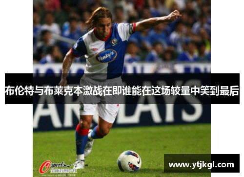 布伦特与布莱克本激战在即谁能在这场较量中笑到最后