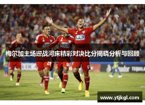 梅尔加主场迎战河床精彩对决比分揭晓分析与回顾