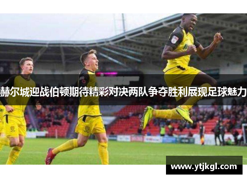 赫尔城迎战伯顿期待精彩对决两队争夺胜利展现足球魅力