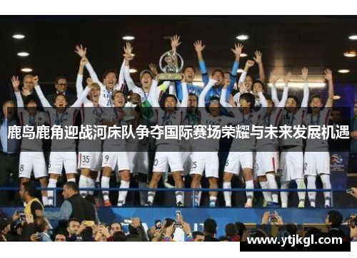 鹿岛鹿角迎战河床队争夺国际赛场荣耀与未来发展机遇