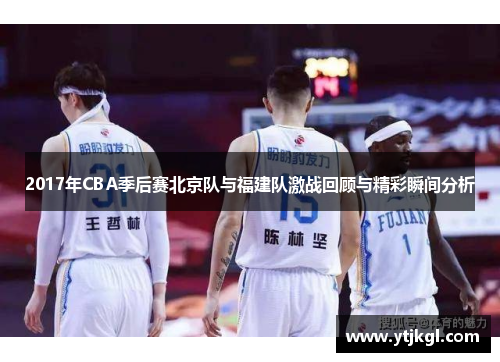 2017年CBA季后赛北京队与福建队激战回顾与精彩瞬间分析