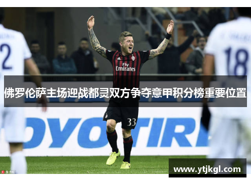佛罗伦萨主场迎战都灵双方争夺意甲积分榜重要位置